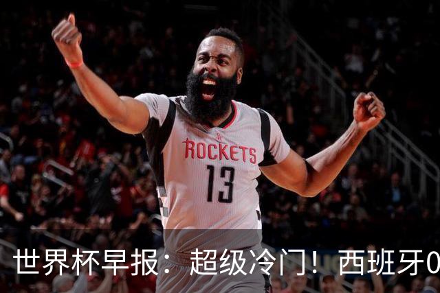世界杯早报：超级冷门！西班牙0-0佛得角