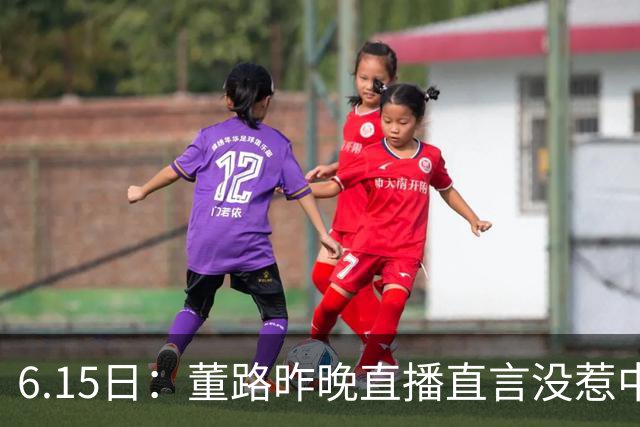 6.15日：董路昨晚直播直言没惹中国足协，惹恼的是北京足协这帮人